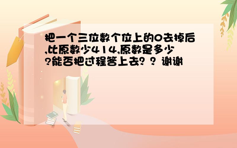 把一个三位数个位上的0去掉后,比原数少414,原数是多少?能否把过程答上去？？谢谢