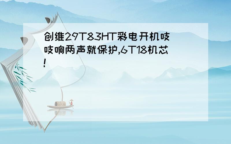 创维29T83HT彩电开机吱吱响两声就保护,6T18机芯!