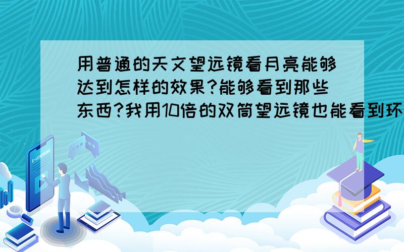 用普通的天文望远镜看月亮能够达到怎样的效果?能够看到那些东西?我用10倍的双筒望远镜也能看到环形山，请问天文望远镜看环形山能达到多清晰的效果？