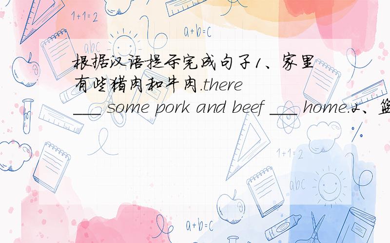 根据汉语提示完成句子1、家里有些猪肉和牛肉.there ___ some pork and beef ___ home.2、篮子里没有洋葱和苹果.There ____ any onions ____ apples in the basket.3、桔子是她最喜欢的.___ are ___ favourite.4、他们都喜