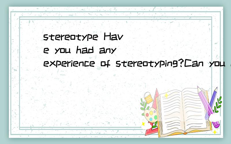 stereotype Have you had any experience of stereotyping?Can you describe how you felt about this and how it affected your life?能举些例子吗?我补充说明一下：我是想让大家帮我举两个例子，不是让大家翻译……