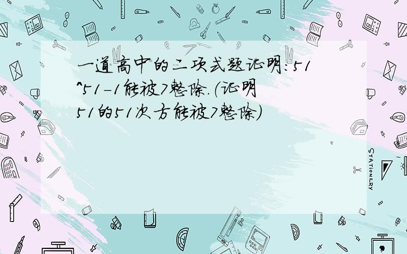 一道高中的二项式题证明：51^51-1能被7整除.（证明51的51次方能被7整除）