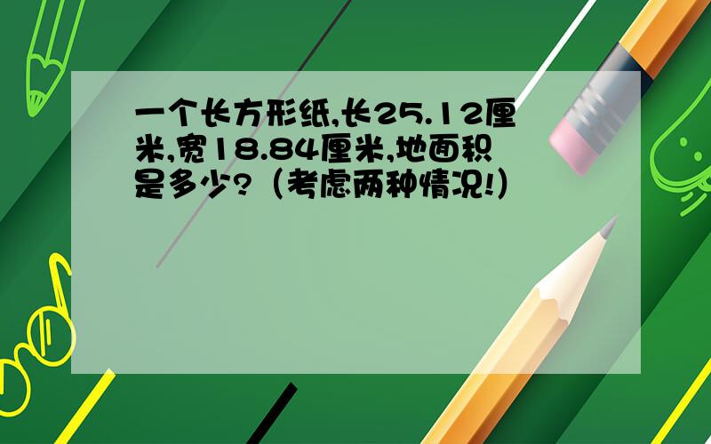 一个长方形纸,长25.12厘米,宽18.84厘米,地面积是多少?（考虑两种情况!）