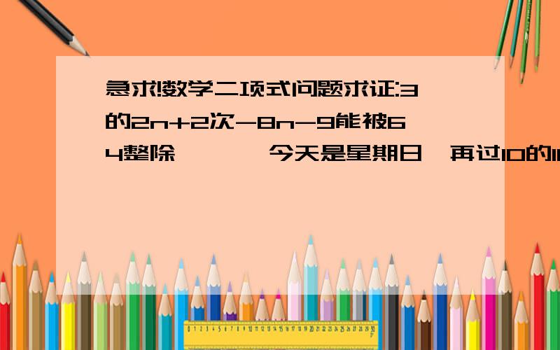 急求!数学二项式问题求证:3的2n+2次-8n-9能被64整除       今天是星期日,再过10的100次方天是星期几?