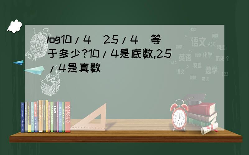 log10/4[25/4]等于多少?10/4是底数,25/4是真数