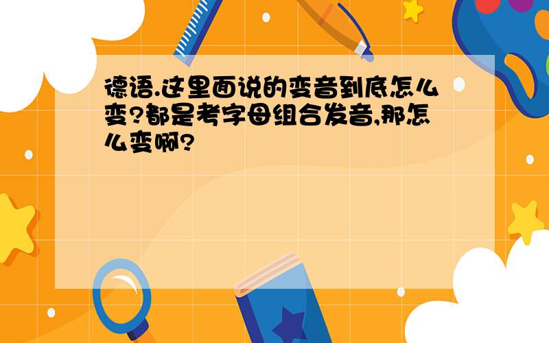 德语.这里面说的变音到底怎么变?都是考字母组合发音,那怎么变啊?