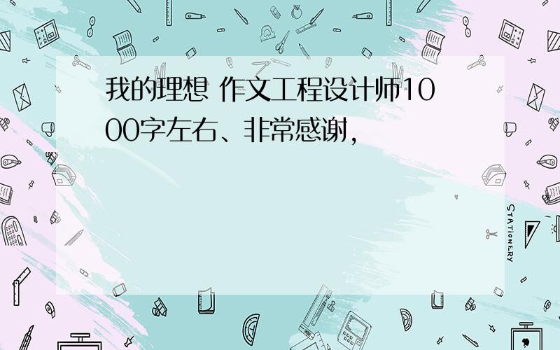 我的理想 作文工程设计师1000字左右、非常感谢,