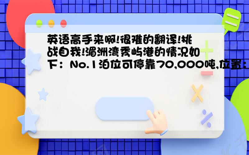 英语高手来啊!很难的翻译!挑战自我!湄洲湾秀屿港的情况如下：No.1泊位可停靠70,000吨,位置：25°13′.0N, 118°59′.0E, 港口水深12.8米,码头长304米,航道吃水14.5米,堆场2万平方米,吊杆1×40吨 2×16吨