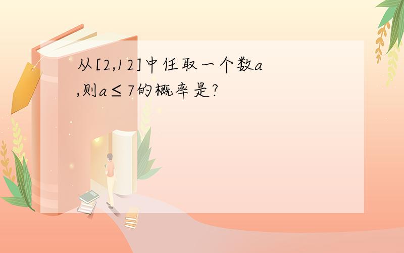 从[2,12]中任取一个数a,则a≤7的概率是?