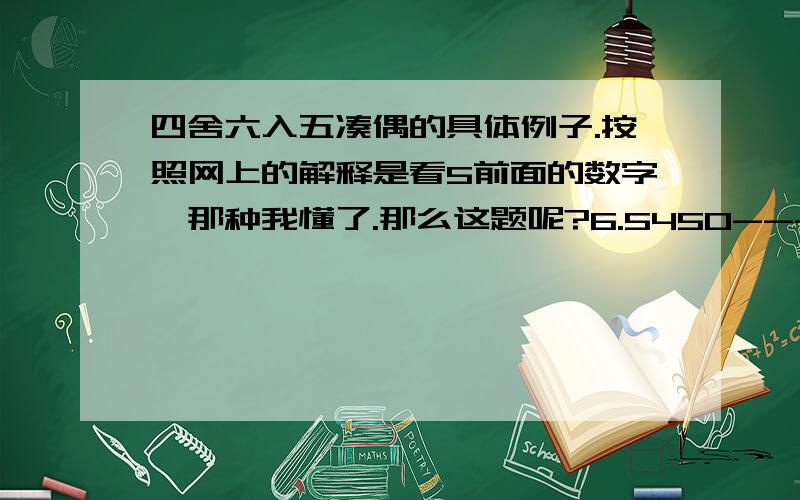 四舍六入五凑偶的具体例子.按照网上的解释是看5前面的数字,那种我懂了.那么这题呢?6.5450------6.54 6.54501-----6.55