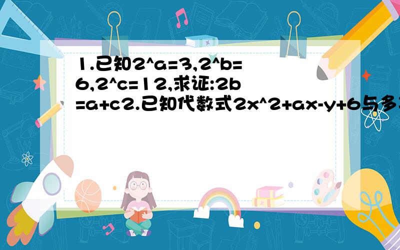 1.已知2^a=3,2^b=6,2^c=12,求证:2b=a+c2.已知代数式2x^2+ax-y+6与多项式2bx^2-3x+5y-1的差与字母x的取值无关.求代数式:1/3a^2-a-2b^2+b-(1/4a^3+a-b-3b^2)那个2^a就代表2的a次方..