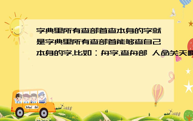 字典里所有查部首查本身的字就是字典里所有查部首能够查自己本身的字，比如：舟字，查舟部 人命关天啊！