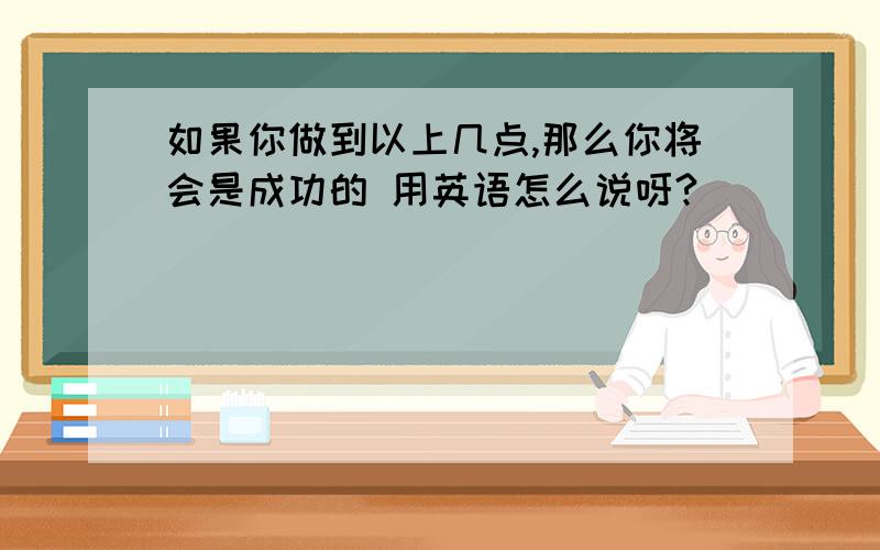 如果你做到以上几点,那么你将会是成功的 用英语怎么说呀?