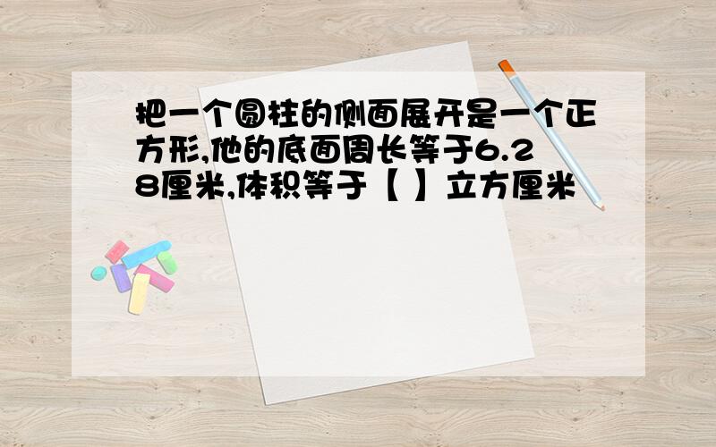 把一个圆柱的侧面展开是一个正方形,他的底面周长等于6.28厘米,体积等于【 】立方厘米