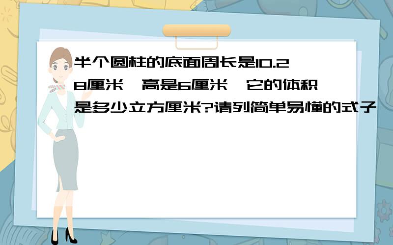 半个圆柱的底面周长是10.28厘米,高是6厘米,它的体积是多少立方厘米?请列简单易懂的式子,