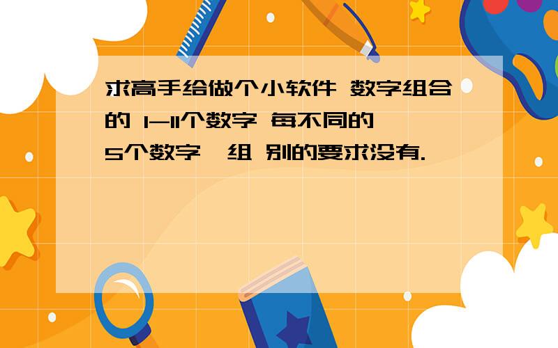 求高手给做个小软件 数字组合的 1-11个数字 每不同的5个数字一组 别的要求没有.