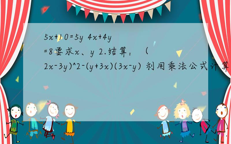 5x+10=5y 4x+4y=8要求x、y 2.结算：（2x-3y)^2-(y+3x)(3x-y) 利用乘法公式计算和分解因式