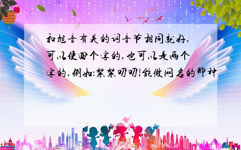 和旭音有关的词音节相同就好,可以使四个字的,也可以是两个字的,例如：絮絮叨叨!能做网名的那种