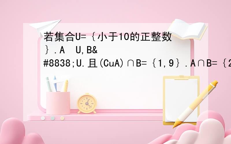 若集合U=｛小于10的正整数｝.A⊆U,B⊆U.且(CuA)∩B=｛1,9｝.A∩B=｛2｝.(CuA)∩(CuB)=｛4,6,8｝.求集合A和集合B..