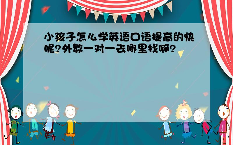 小孩子怎么学英语口语提高的快呢?外教一对一去哪里找啊?