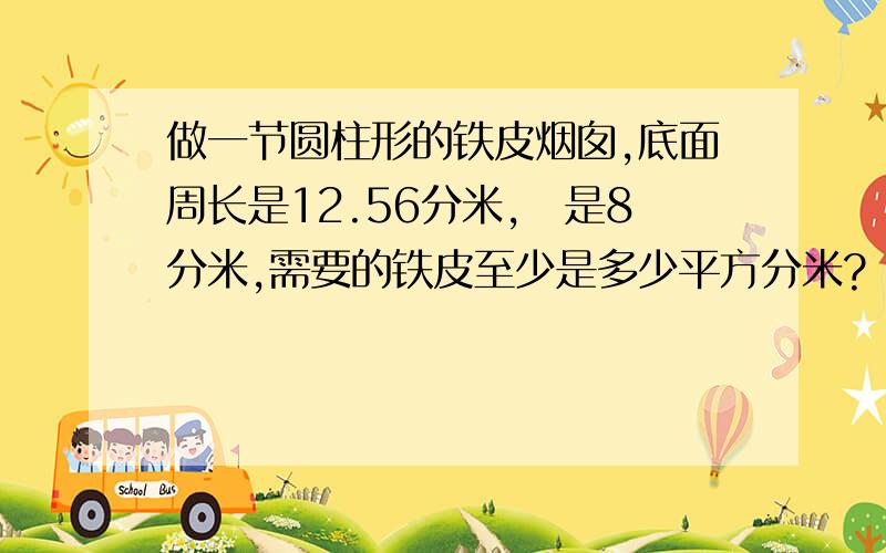 做一节圆柱形的铁皮烟囱,底面周长是12.56分米,髙是8分米,需要的铁皮至少是多少平方分米?