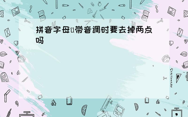 拼音字母ü带音调时要去掉两点吗