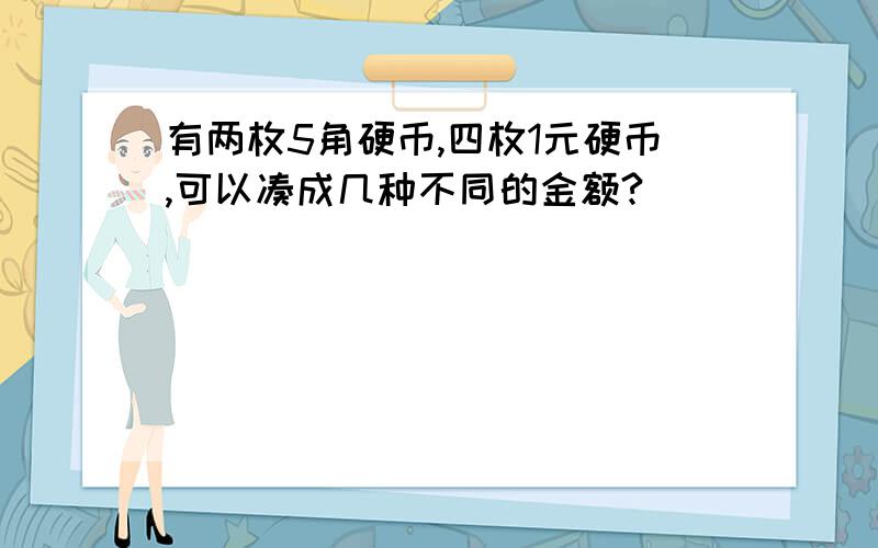 有两枚5角硬币,四枚1元硬币,可以凑成几种不同的金额?