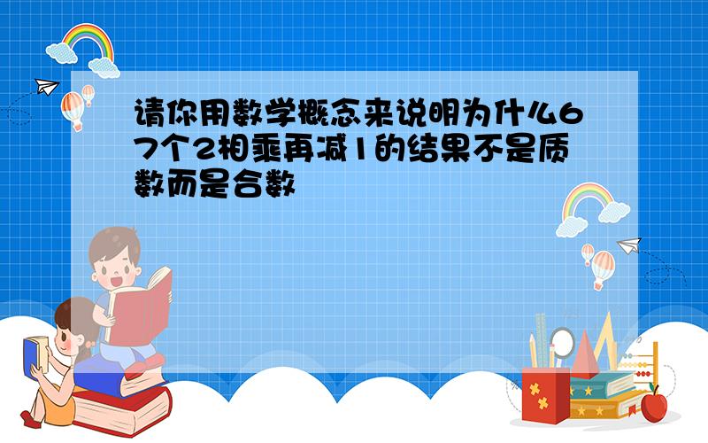 请你用数学概念来说明为什么67个2相乘再减1的结果不是质数而是合数