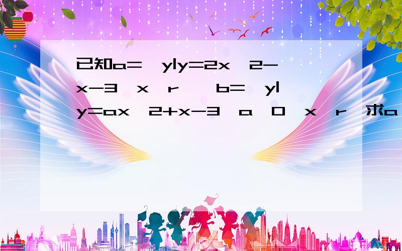 已知a={y|y=2x^2-x-3,x∈r},b={y|y=ax^2+x-3,a＞0,x∈r}求a∩b,a∪b