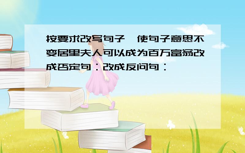 按要求改写句子,使句子意思不变居里夫人可以成为百万富翁改成否定句：改成反问句：