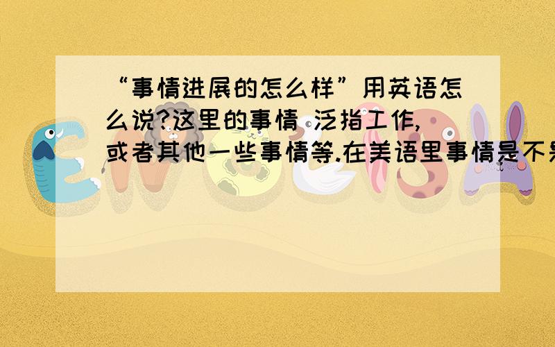 “事情进展的怎么样”用英语怎么说?这里的事情 泛指工作,或者其他一些事情等.在美语里事情是不是用stuff更好?用How is thing going 或者How is it going ,how is stuff going?