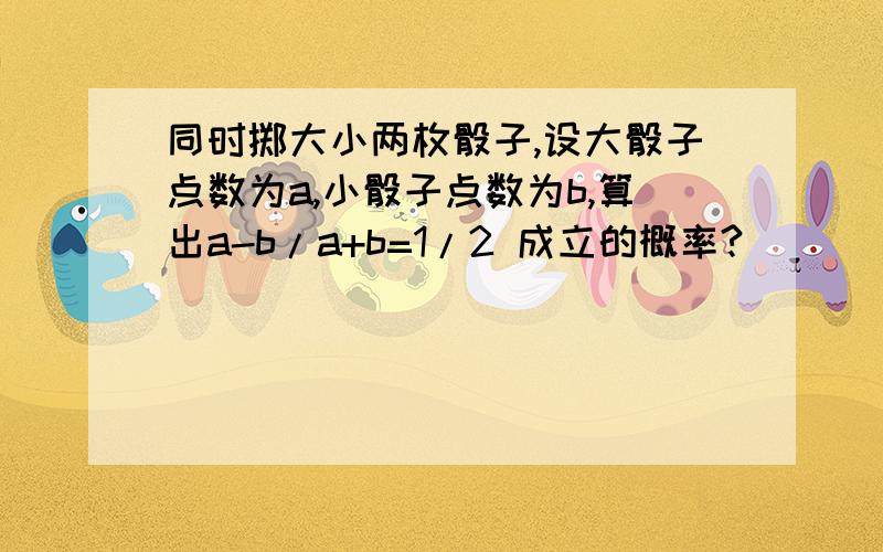 同时掷大小两枚骰子,设大骰子点数为a,小骰子点数为b,算出a-b/a+b=1/2 成立的概率?