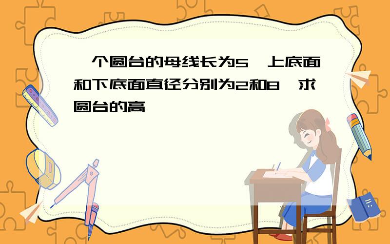 一个圆台的母线长为5,上底面和下底面直径分别为2和8,求圆台的高