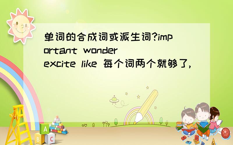 单词的合成词或派生词?important wonder excite like 每个词两个就够了,