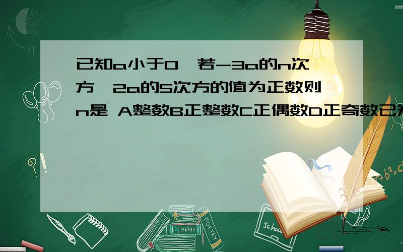 已知a小于0,若-3a的n次方×2a的5次方的值为正数则n是 A整数B正整数C正偶数D正奇数已知a小于0，若-3a的n次方×2a的5次方的值为正数则n是 A整数B正整数C正偶数D正奇数