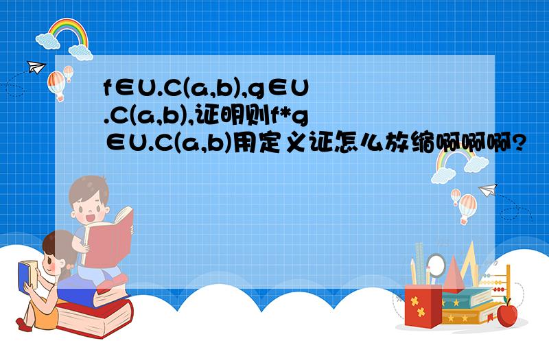 f∈U.C(a,b),g∈U.C(a,b),证明则f*g∈U.C(a,b)用定义证怎么放缩啊啊啊?