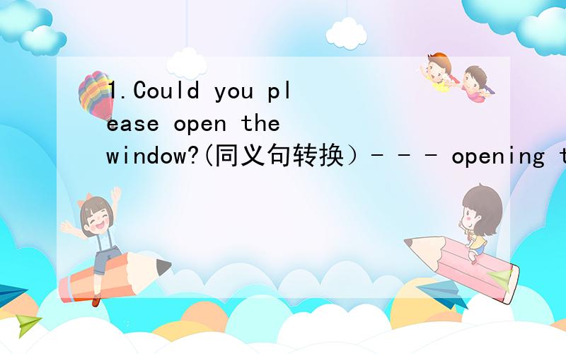 1.Could you please open the window?(同义句转换）- - - opening the window?2.Jane gets to school at 7:30 every day.Maria gets to school at 7:00 every day.(合并成一个句子）Maria gets to school - - Jane every day.