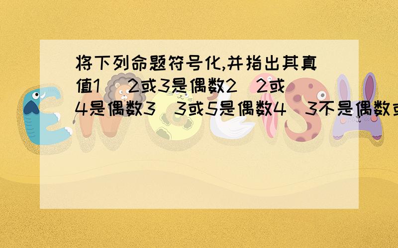 将下列命题符号化,并指出其真值1) 2或3是偶数2）2或4是偶数3）3或5是偶数4）3不是偶数或4不是偶数5）3不是素数或4不是偶数