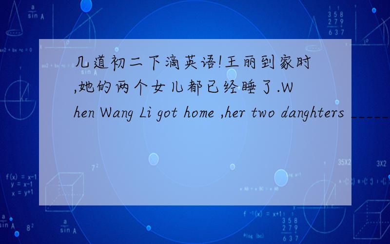 几道初二下滴英语!王丽到家时,她的两个女儿都已经睡了.When Wang Li got home ,her two danghters _____ _____ _______ ______.睡觉前你必须每三小时服两粒药.You must _____ two pills ___ ___ ___ before you go to bed.He had