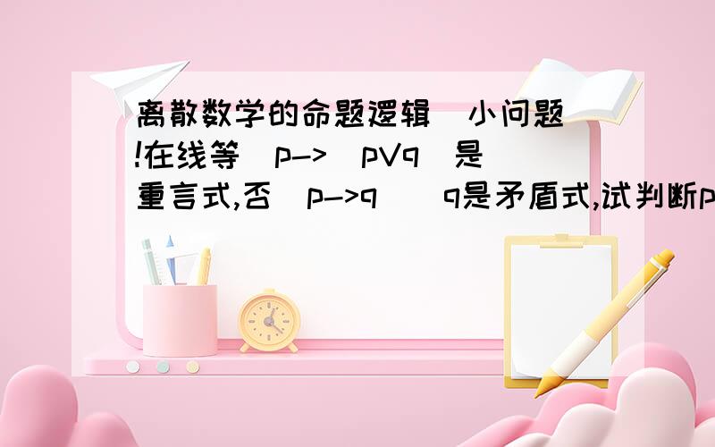 离散数学的命题逻辑  小问题!在线等`p->(pVq)是重言式,否(p->q)＾q是矛盾式,试判断p->(pVq)＾否(p->q)＾q及p->(pVq)V否(p->q)＾q的类型就是不知道怎么做好`直接告诉了我重言式`都不知道怎么搞才好`