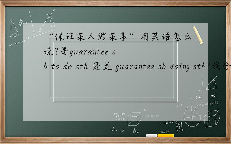 “保证某人做某事”用英语怎么说?是guarantee sb to do sth 还是 guarantee sb doing sth?我分不清什么动词后用不定式,什么动词后用ing形式,