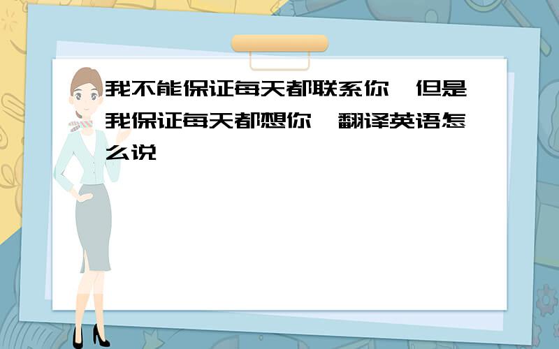 我不能保证每天都联系你,但是我保证每天都想你,翻译英语怎么说