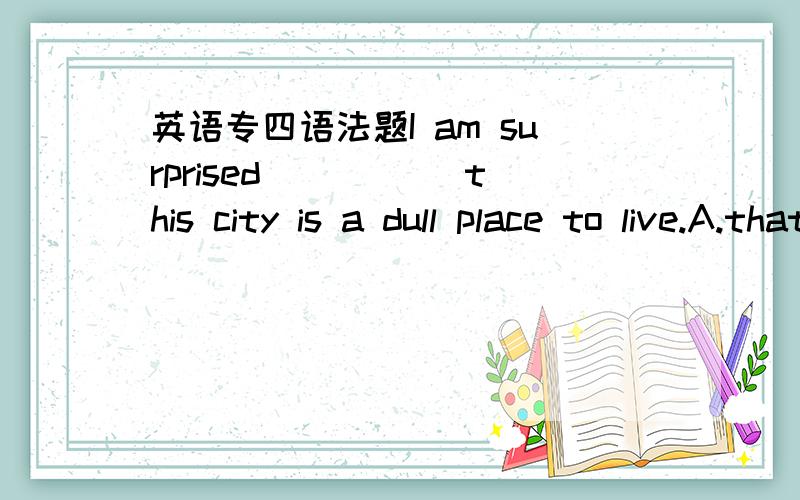 英语专四语法题I am surprised_____ this city is a dull place to live.A.that you should thinkB.that you would think为什么?