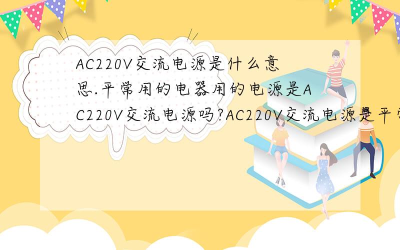 AC220V交流电源是什么意思.平常用的电器用的电源是AC220V交流电源吗?AC220V交流电源是平常用的电源插座上的电源吗?