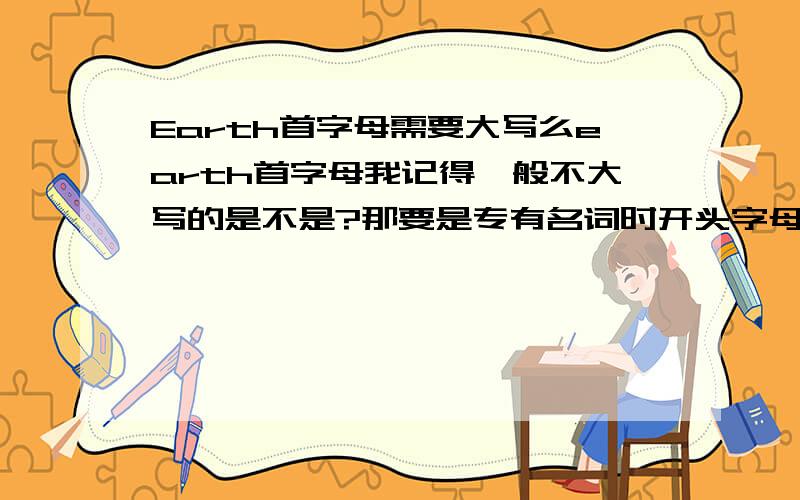 Earth首字母需要大写么earth首字母我记得一般不大写的是不是?那要是专有名词时开头字母就该大写了吧?可是……普通名词作专有名词时前面要加the吧?为什么我们书上没加呢?不应该是印错啊!