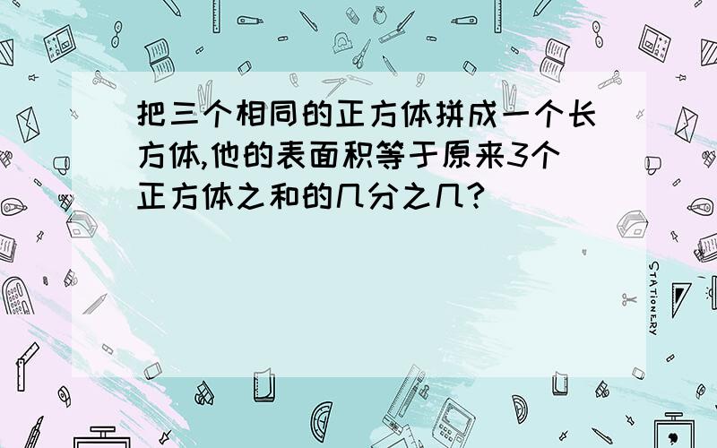 把三个相同的正方体拼成一个长方体,他的表面积等于原来3个正方体之和的几分之几?