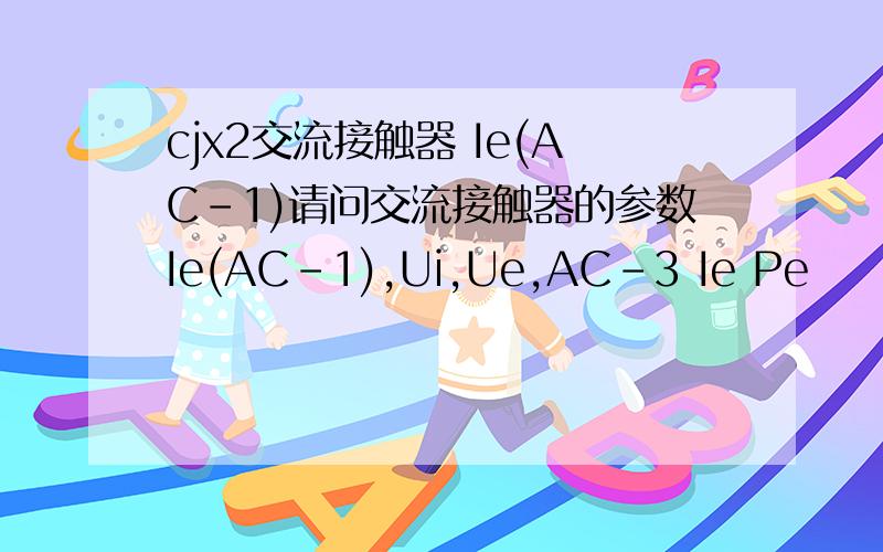 cjx2交流接触器 Ie(AC-1)请问交流接触器的参数Ie(AC-1),Ui,Ue,AC-3 Ie Pe