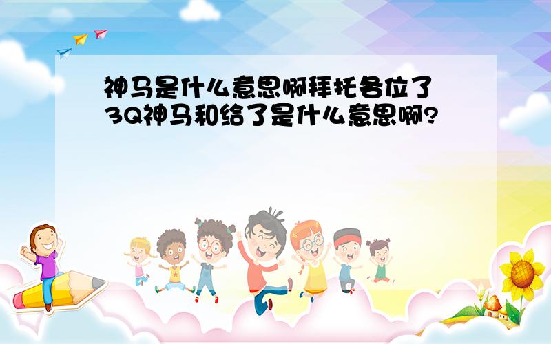 神马是什么意思啊拜托各位了 3Q神马和给了是什么意思啊?