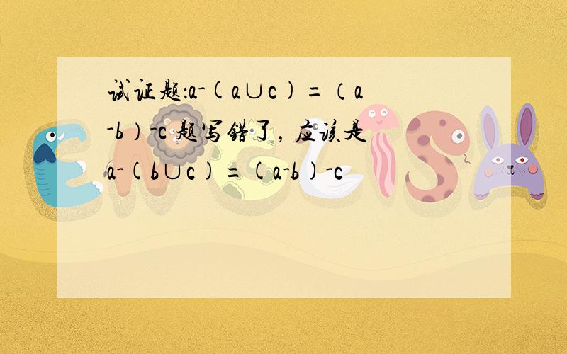 试证题：a-(a∪c)=（a-b）-c 题写错了，应该是a-(b∪c)=(a-b)-c