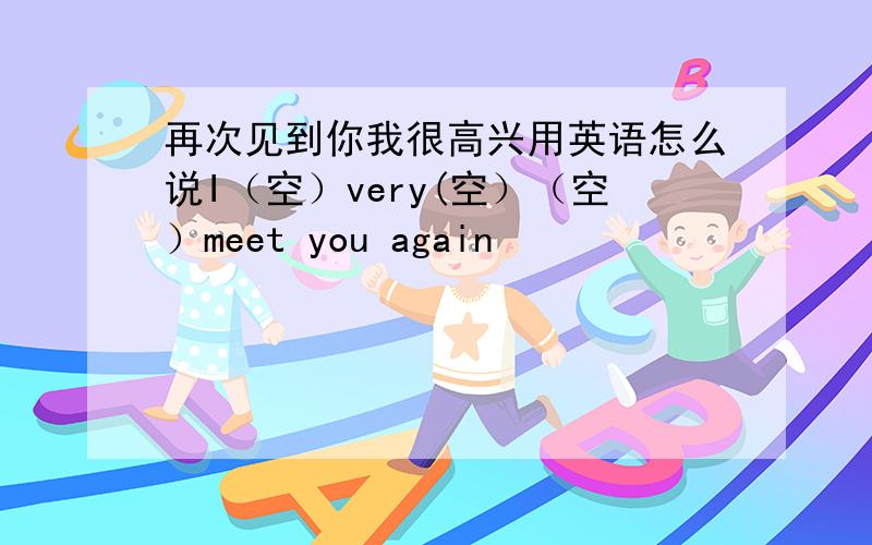 再次见到你我很高兴用英语怎么说I（空）very(空）（空）meet you again